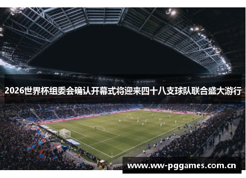 2026世界杯组委会确认开幕式将迎来四十八支球队联合盛大游行