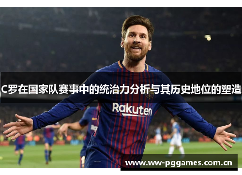 C罗在国家队赛事中的统治力分析与其历史地位的塑造