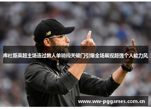 库杜斯英超主场连过数人单骑闯关破门引爆全场展现超强个人能力风