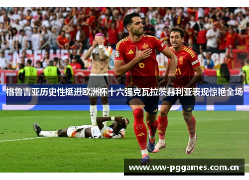格鲁吉亚历史性挺进欧洲杯十六强克瓦拉茨赫利亚表现惊艳全场